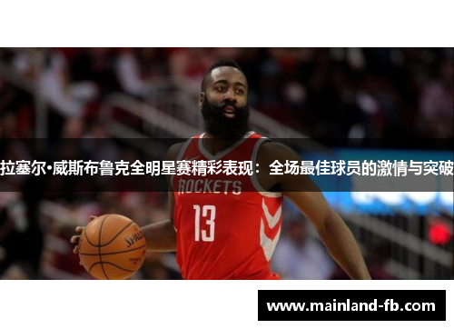 拉塞尔·威斯布鲁克全明星赛精彩表现：全场最佳球员的激情与突破