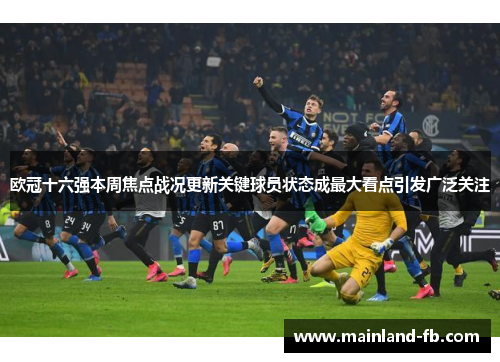 欧冠十六强本周焦点战况更新关键球员状态成最大看点引发广泛关注