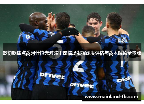 欧协联焦点战阿什拉夫对阵里昂临场发挥深度评估与战术解读全景版