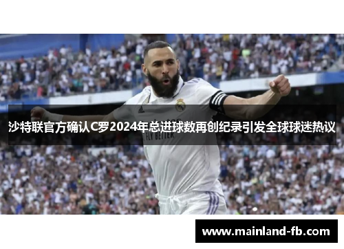 沙特联官方确认C罗2024年总进球数再创纪录引发全球球迷热议