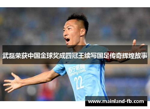 武磊荣获中国金球奖成四冠王续写国足传奇辉煌故事