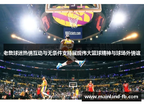 老詹球迷热情互动与无条件支持展现伟大篮球精神与球场外情谊