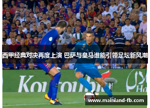 西甲经典对决再度上演 巴萨与皇马谁能引领足坛新风潮