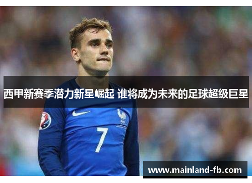 西甲新赛季潜力新星崛起 谁将成为未来的足球超级巨星