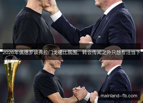 2026年佩德罗谈弗拉门戈德比氛围，转会传闻之外只想专注当下